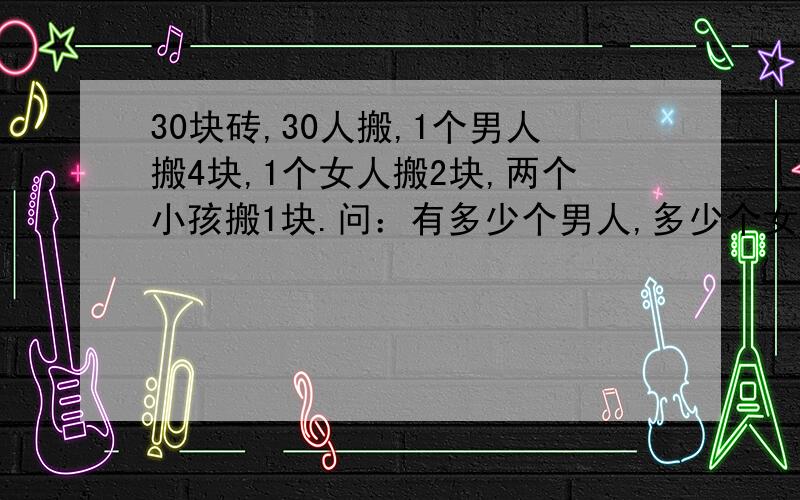 30块砖,30人搬,1个男人搬4块,1个女人搬2块,两个小孩搬1块.问：有多少个男人,多少个女人,多少个小孩?