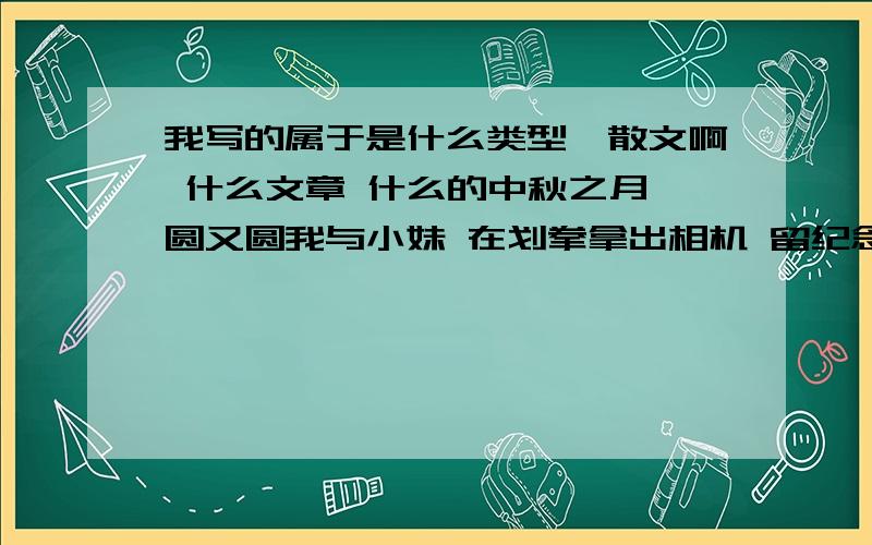 我写的属于是什么类型,散文啊 什么文章 什么的中秋之月 圆又圆我与小妹 在划拳拿出相机 留纪念 犹抱皮包 半遮面眼睛放大 嘟着嘴长发飘逸 北风吹各种姿势 各种美仰头望天 已漆黑开心欢