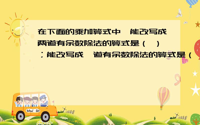 在下面的乘加算式中,能改写成两道有余数除法的算式是（ ）；能改写成一道有余数除法的算式是（ ）；不能改写成有余数除法的算式是（ ）.1、5*6+8=38 2、4*7+2=30 3、6*9+7=61 4、8*6+5=53