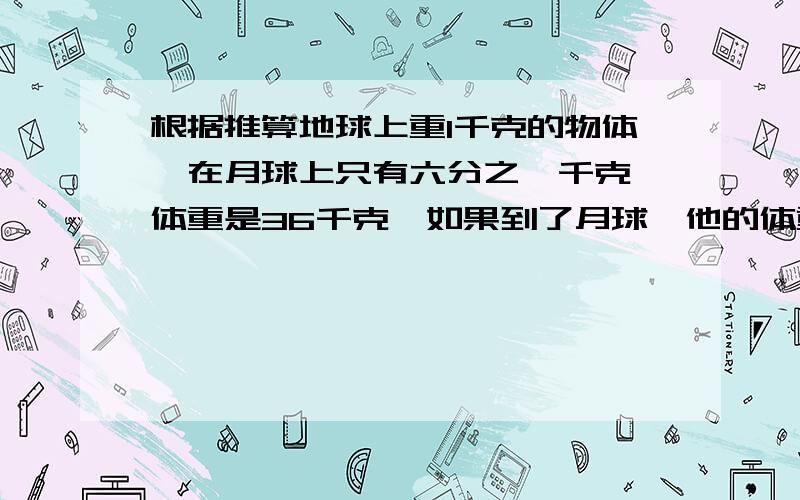 根据推算地球上重1千克的物体,在月球上只有六分之一千克,体重是36千克,如果到了月球,他的体重比在地球轻多少千克?