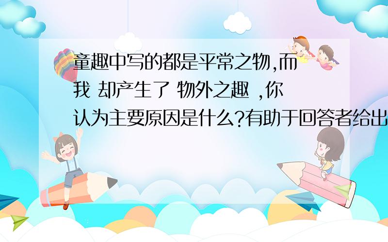 童趣中写的都是平常之物,而 我 却产生了 物外之趣 ,你认为主要原因是什么?有助于回答者给出准确的答案