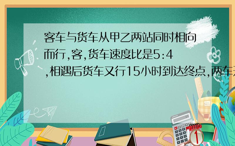 客车与货车从甲乙两站同时相向而行,客,货车速度比是5:4,相遇后货车又行15小时到达终点,两车开出后几小时相遇?