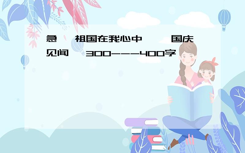 急 《祖国在我心中》 《国庆见闻》 300---400字