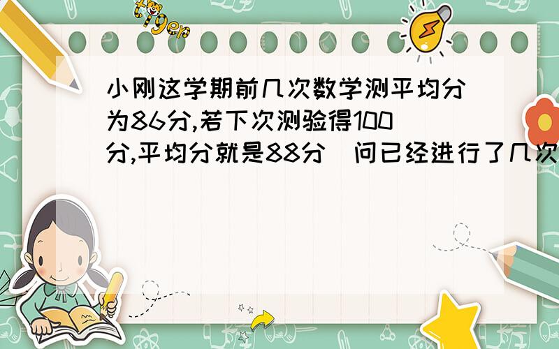 小刚这学期前几次数学测平均分为86分,若下次测验得100分,平均分就是88分．问已经进行了几次测验?