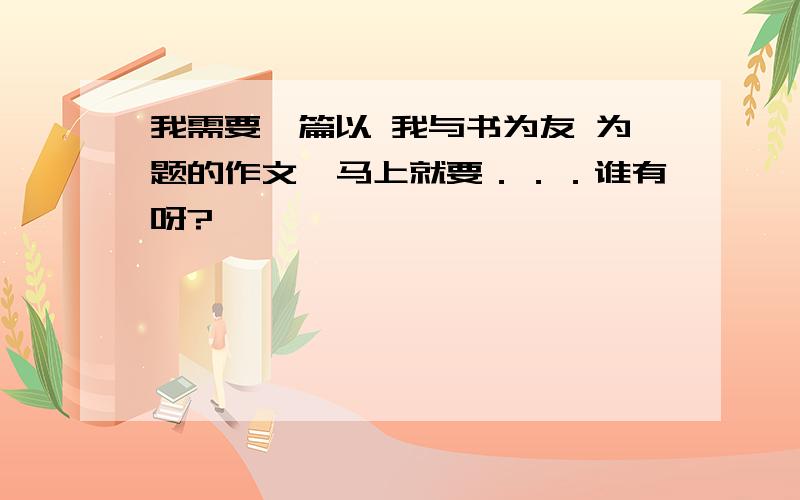 我需要一篇以 我与书为友 为题的作文,马上就要．．．谁有呀?