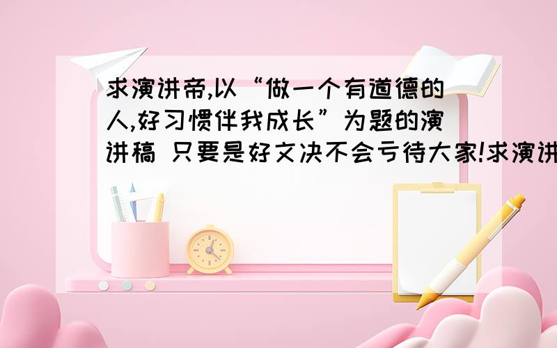 求演讲帝,以“做一个有道德的人,好习惯伴我成长”为题的演讲稿 只要是好文决不会亏待大家!求演讲帝,演讲时间大约为五分钟左右,发到bzzh888888@163.com里就可以了.遇到好文还会追加悬赏的.