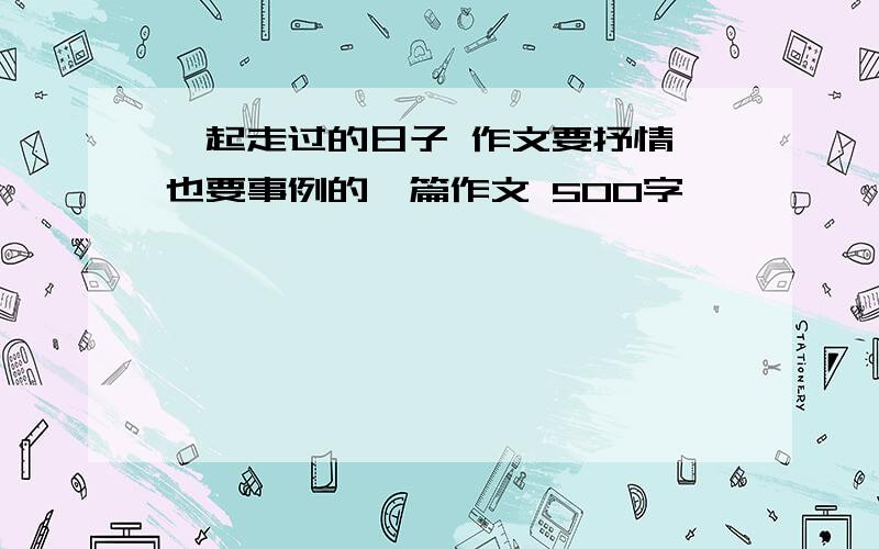 一起走过的日子 作文要抒情,也要事例的一篇作文 500字