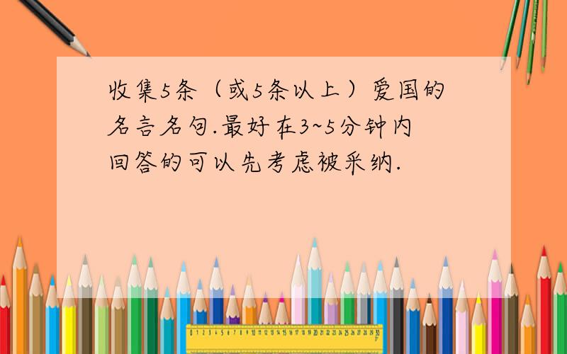 收集5条（或5条以上）爱国的名言名句.最好在3~5分钟内回答的可以先考虑被采纳.