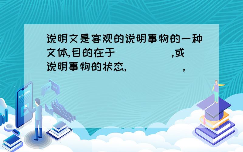 说明文是客观的说明事物的一种文体,目的在于_____,或说明事物的状态,_____,_____或_____.