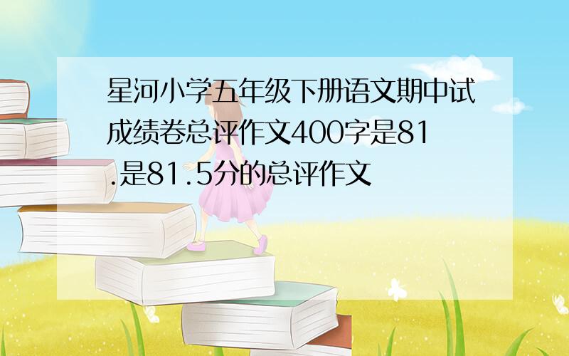 星河小学五年级下册语文期中试成绩卷总评作文400字是81.是81.5分的总评作文