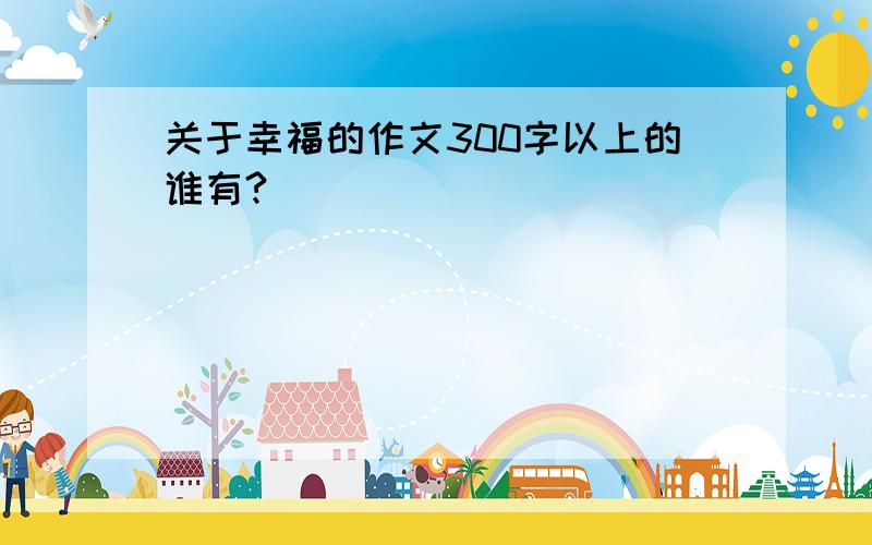 关于幸福的作文300字以上的谁有?