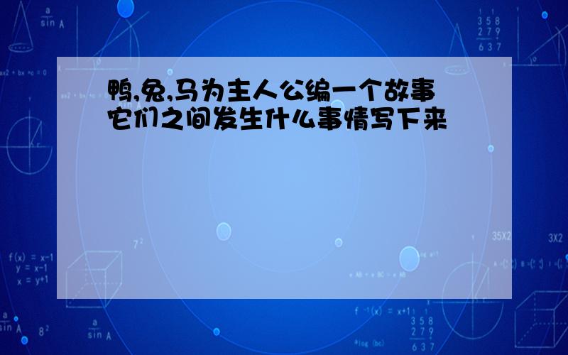 鸭,兔,马为主人公编一个故事它们之间发生什么事情写下来