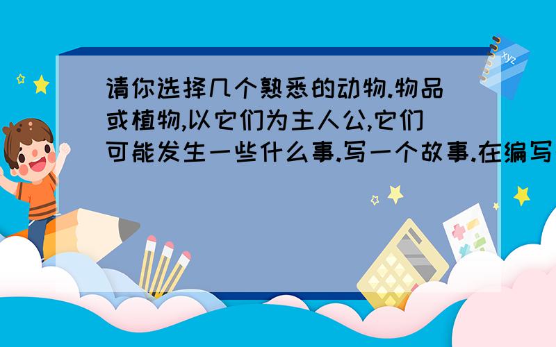 请你选择几个熟悉的动物.物品或植物,以它们为主人公,它们可能发生一些什么事.写一个故事.在编写的时候注意用拟人、夸张、比喻等手法.急