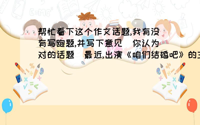 帮忙看下这个作文话题,我有没有写跑题,并写下意见（你认为对的话题）最近,出演《咱们结婚吧》的主演黄海波,着实火了一把,在媒体上随处可见他的身影,有记者问黄海波：“是什么能让你