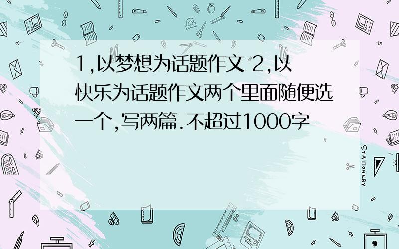 1,以梦想为话题作文 2,以快乐为话题作文两个里面随便选一个,写两篇.不超过1000字