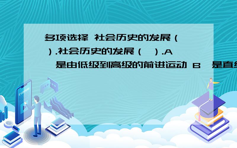 多项选择 社会历史的发展（ ）.社会历史的发展（ ）.A、是由低级到高级的前进运动 B、是直线式连续发展的 C、要通过迂回曲折的道路来实现 D、是由社会内部矛盾所决定和推动的自然历史