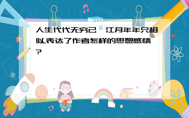 人生代代无穷已,江月年年只相似.表达了作者怎样的思想感情?