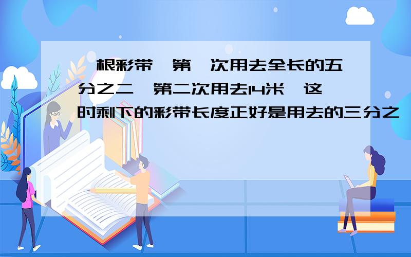 一根彩带,第一次用去全长的五分之二,第二次用去14米,这时剩下的彩带长度正好是用去的三分之一.↓↑这跟彩带长多少米?列方程来解（方程要完整）