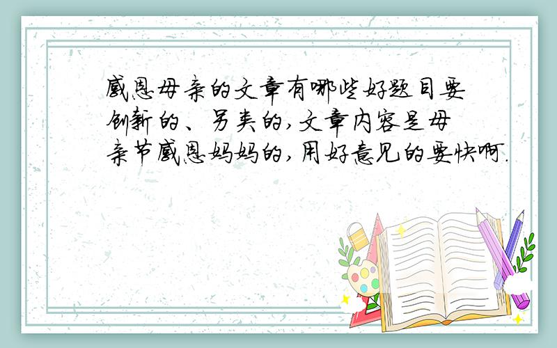 感恩母亲的文章有哪些好题目要创新的、另类的,文章内容是母亲节感恩妈妈的,用好意见的要快啊.