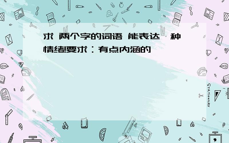 求 两个字的词语 能表达一种情绪!要求：有点内涵的