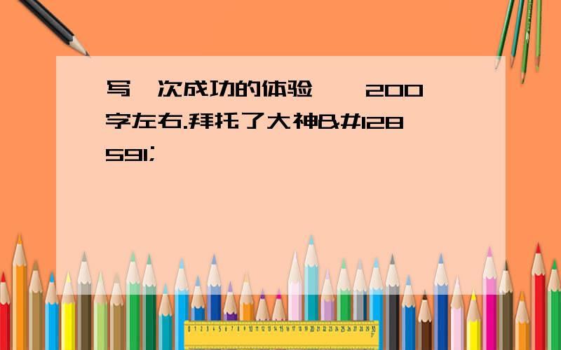 写一次成功的体验 、 200字左右.拜托了大神🙏