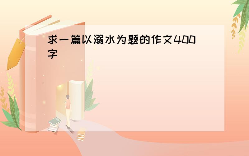 求一篇以溺水为题的作文400字