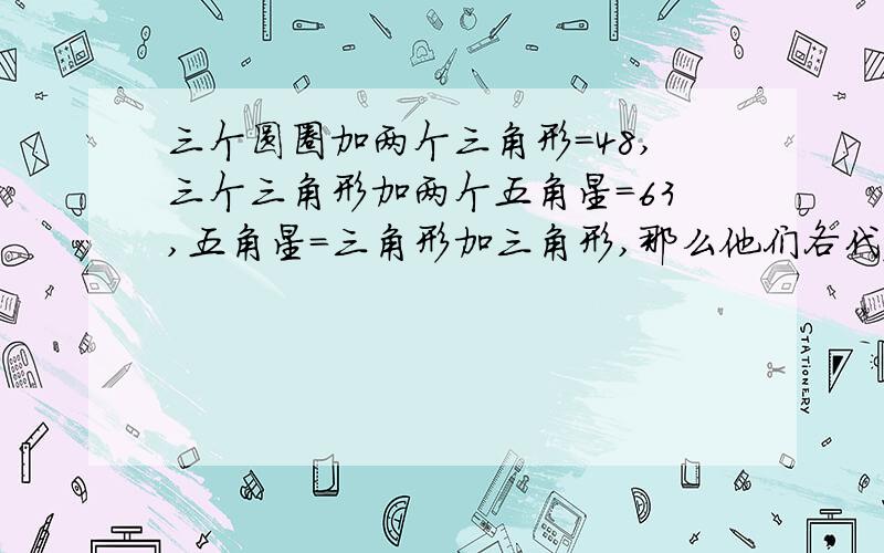 三个圆圈加两个三角形=48,三个三角形加两个五角星=63,五角星=三角形加三角形,那么他们各代表几?快点!