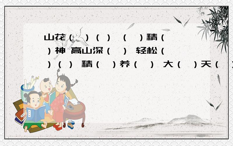 山花（ ）（） （ ）精（ ）神 高山深（ ） 轻松（ ）（） 精（ ）养（ ） 大（ ）天（ ） 新（ ）报道 （ ）无不（ ） 力倦神（ ） 擂鼓（ ）( ) 世纪（ ）（） 风俗世（ ） 要准确的啊!