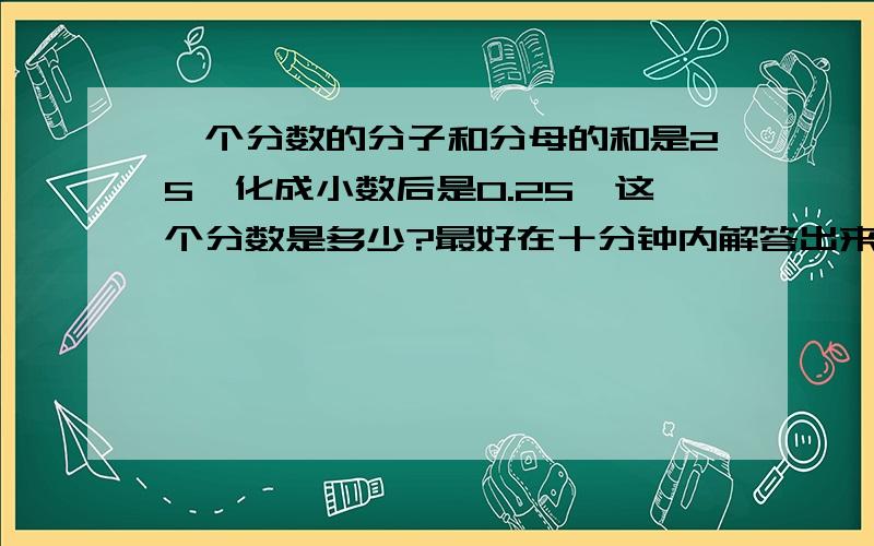 一个分数的分子和分母的和是25,化成小数后是0.25,这个分数是多少?最好在十分钟内解答出来!