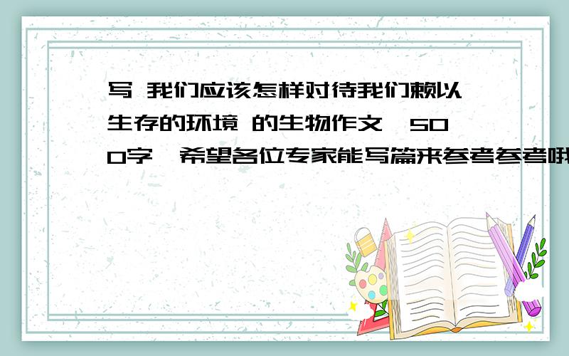 写 我们应该怎样对待我们赖以生存的环境 的生物作文《500字》希望各位专家能写篇来参考参考哦!