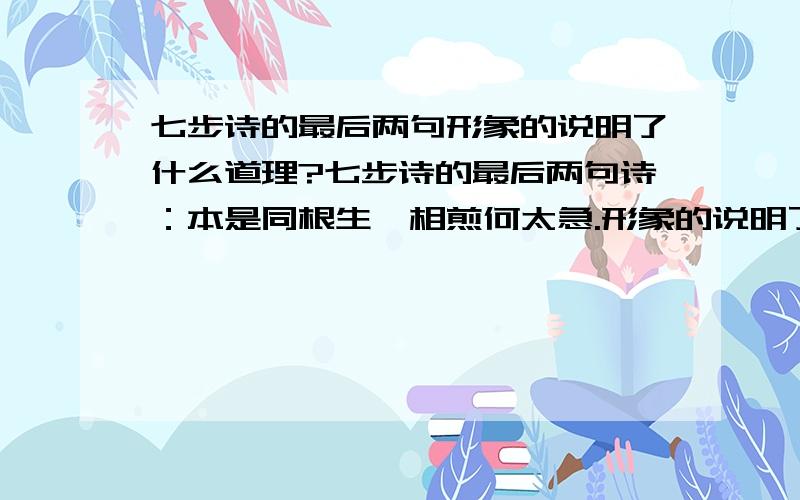 七步诗的最后两句形象的说明了什么道理?七步诗的最后两句诗：本是同根生,相煎何太急.形象的说明了什么道理?