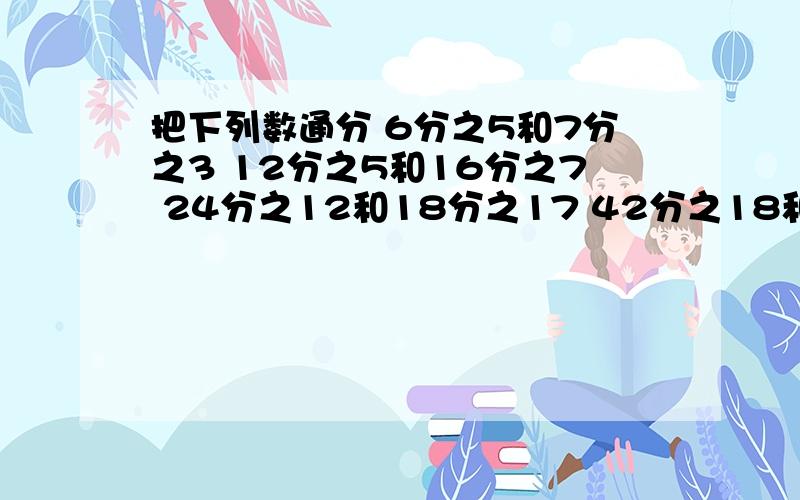 把下列数通分 6分之5和7分之3 12分之5和16分之7 24分之12和18分之17 42分之18和14分之12