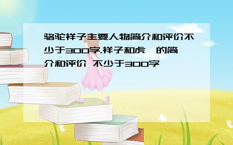 骆驼祥子主要人物简介和评价不少于300字.祥子和虎妞的简介和评价 不少于300字