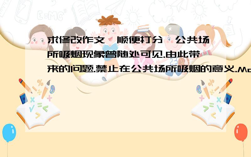 求修改作文,顺便打分,公共场所吸烟现象曾随处可见.由此带来的问题.禁止在公共场所吸烟的意义.Most Chinese man are smoke,no matter they are working,chatting or waitting.Now most people have realized the harm of smoke