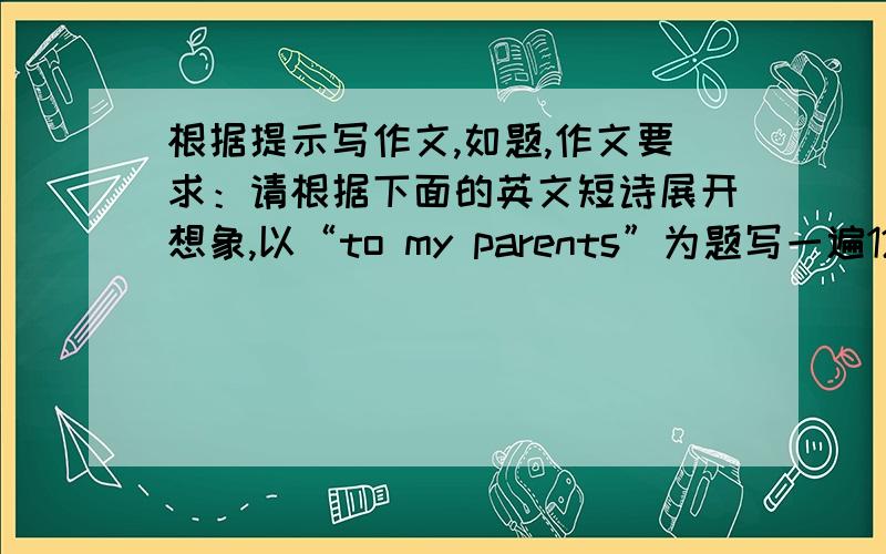 根据提示写作文,如题,作文要求：请根据下面的英文短诗展开想象,以“to my parents”为题写一遍120词左右的短文.To my parents A drop of sweat makes a grain of seed ripe Father,please tell me In the golden rice How mu