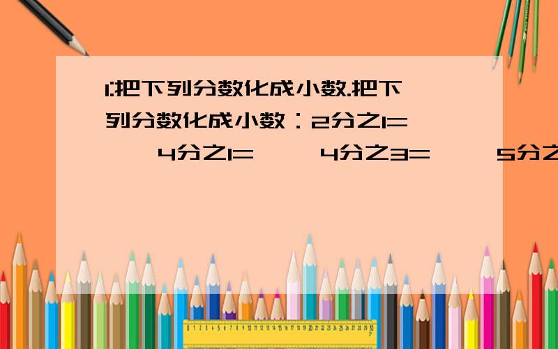 1:把下列分数化成小数.把下列分数化成小数：2分之1=     4分之1=     4分之3=     5分之2=     5分之3=     5分之4=     8分之1=     8分之3=     8分之5=    8分之7=