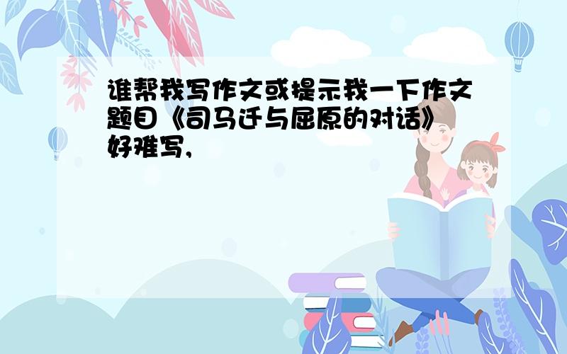 谁帮我写作文或提示我一下作文题目《司马迁与屈原的对话》 好难写,