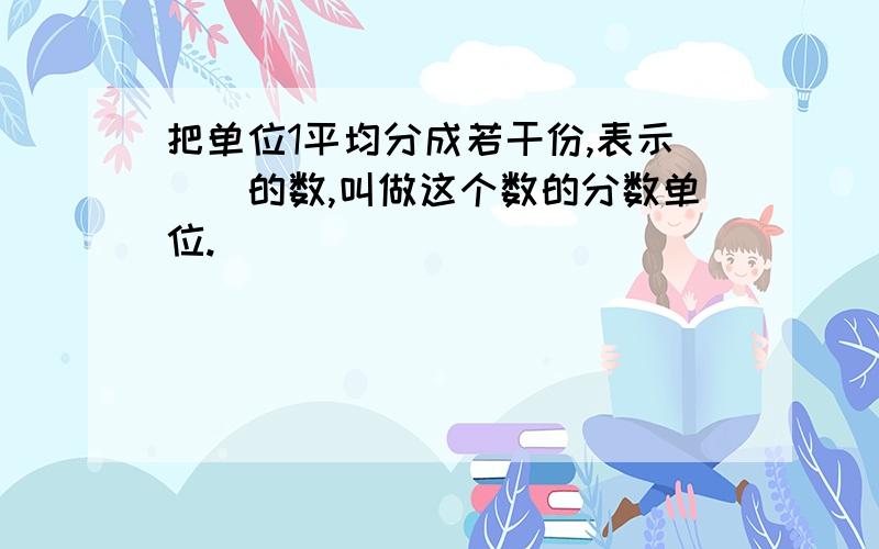 把单位1平均分成若干份,表示（）的数,叫做这个数的分数单位.