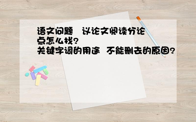 语文问题   议论文阅读分论点怎么找?         关键字词的用途  不能删去的原因?