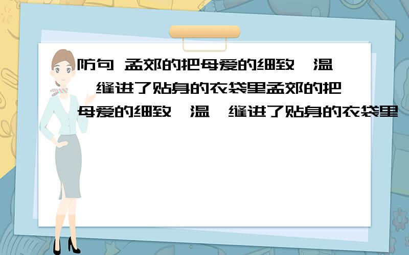 防句 孟郊的把母爱的细致,温馨缝进了贴身的衣袋里孟郊的把母爱的细致,温馨缝进了贴身的衣袋里    朱自清的___________________________________    季羡林的_______________________________