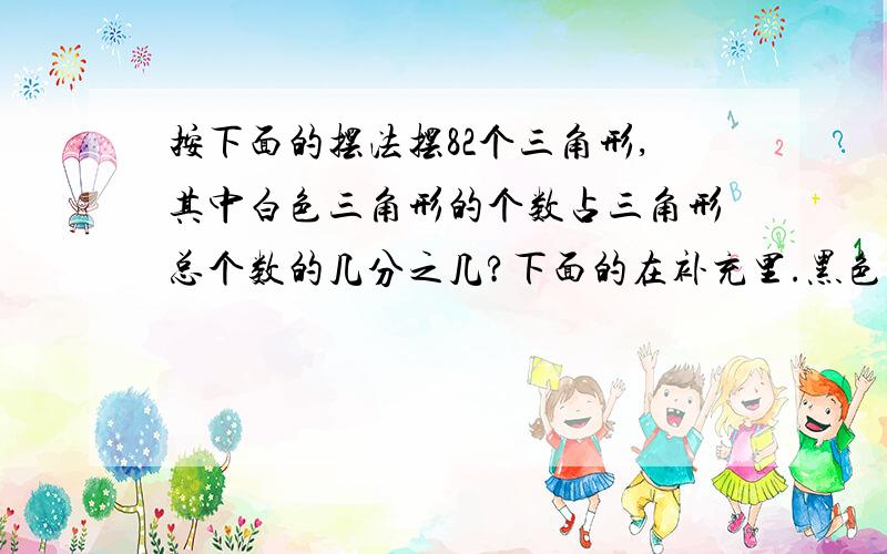 按下面的摆法摆82个三角形,其中白色三角形的个数占三角形总个数的几分之几?下面的在补充里.黑色三角形的个数占总三角形个数的几分之几?图示：黑黑白白黑白黑黑白白黑白.