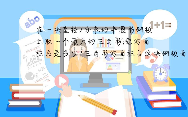 在一块直径2分米的半圆形钢板上取一个最大的三角形,它的面积应是多少?三角形的面积占这块钢板面积的百分之几?要列式要清楚哦