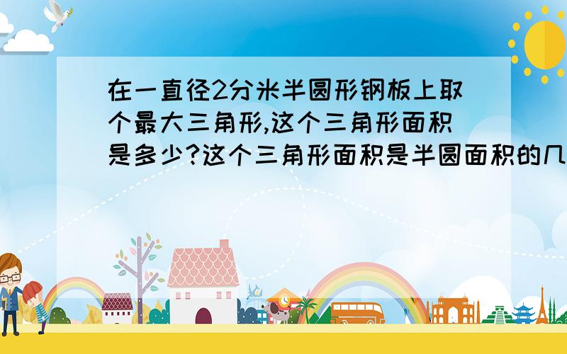 在一直径2分米半圆形钢板上取个最大三角形,这个三角形面积是多少?这个三角形面积是半圆面积的几分之几?有单位的要写单位要写算式哦 我有些可能看不懂的符号 舅用中文来代替吧