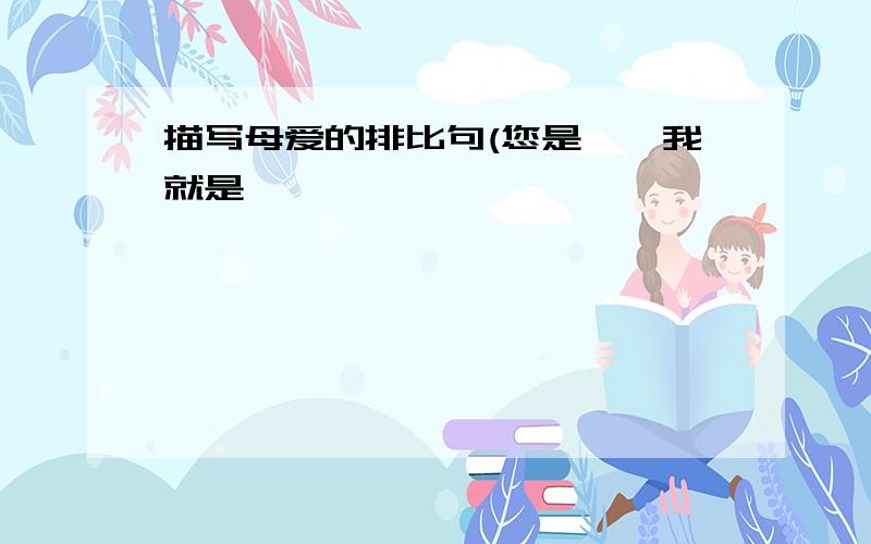 描写母爱的排比句(您是……我就是……