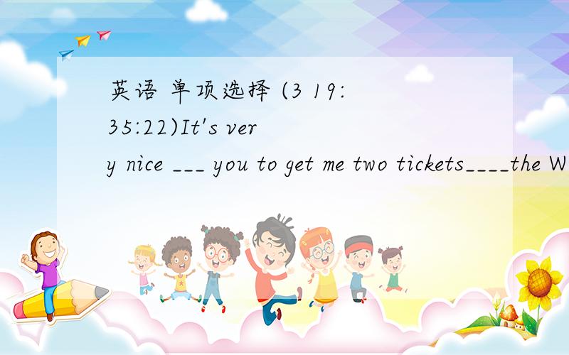 英语 单项选择 (3 19:35:22)It's very nice ___ you to get me two tickets____the World CupA.for;ofB.of;forC.to;forD.of;to