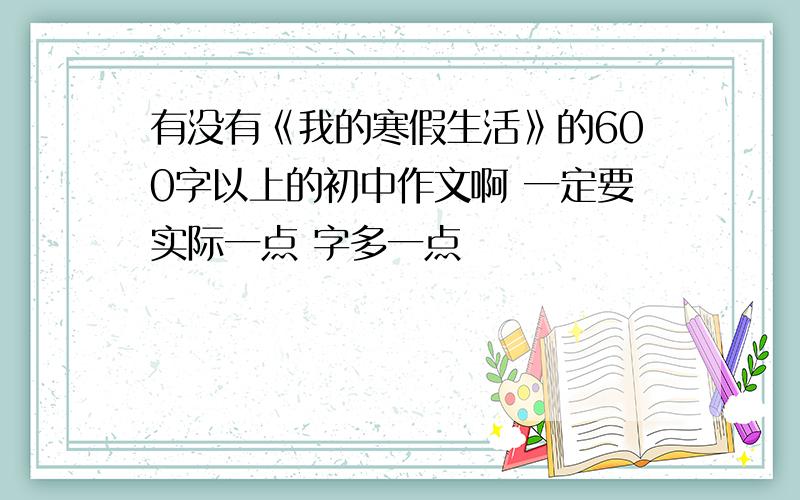 有没有《我的寒假生活》的600字以上的初中作文啊 一定要实际一点 字多一点