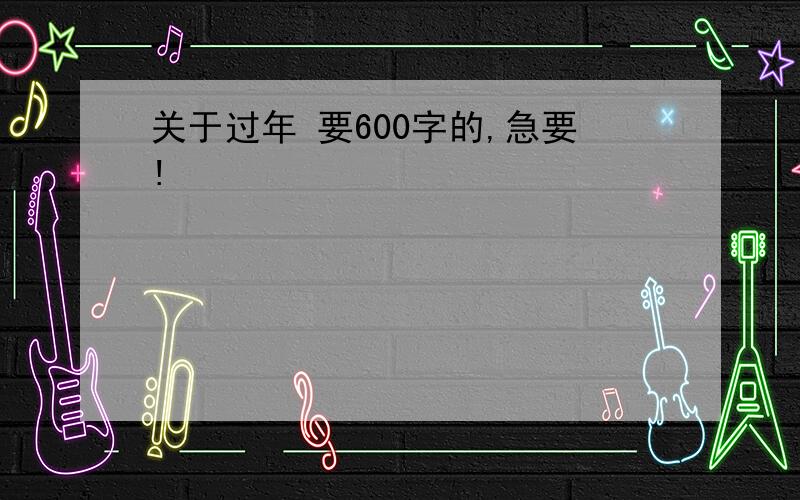 关于过年 要600字的,急要!