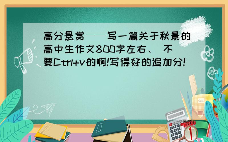 高分悬赏——写一篇关于秋景的高中生作文800字左右、 不要Ctrl+v的啊!写得好的追加分!