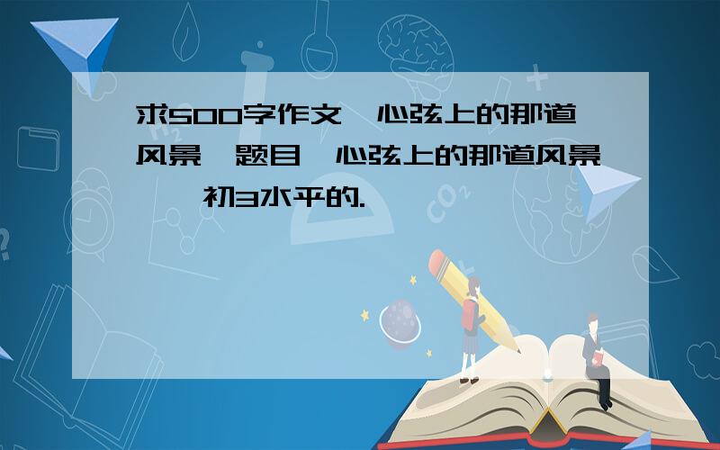 求500字作文《心弦上的那道风景》题目《心弦上的那道风景》,初3水平的.