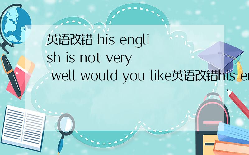 英语改错 his english is not very well would you like英语改错his english is not very wellwould you like to my pen friend?这两句哪里错了 注 不是大小写错误 🐱🐷🐶